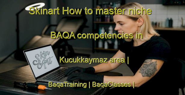 Skinart How to master niche BAQA competencies in Kucukkaymaz area | BaqaTraining | BaqaClasses | SkinartTraining-Turkey